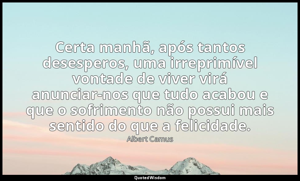 Certa manhã, após tantos desesperos, uma irreprimível vontade de viver virá anun — Albert Camus