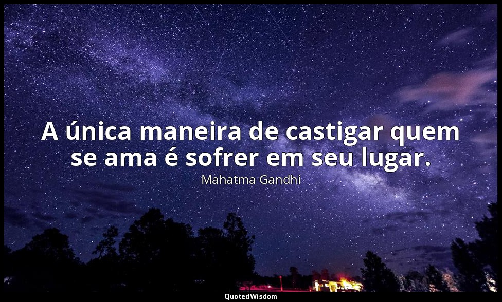 A única maneira de castigar quem se ama é sofrer em seu lugar. — Mahatma Gandhi
