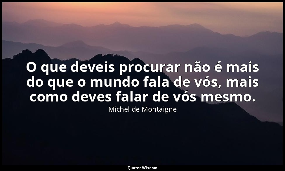 O que deveis procurar não é mais do que o mundo fala de vós, mais como deves fal — Michel de Montaigne