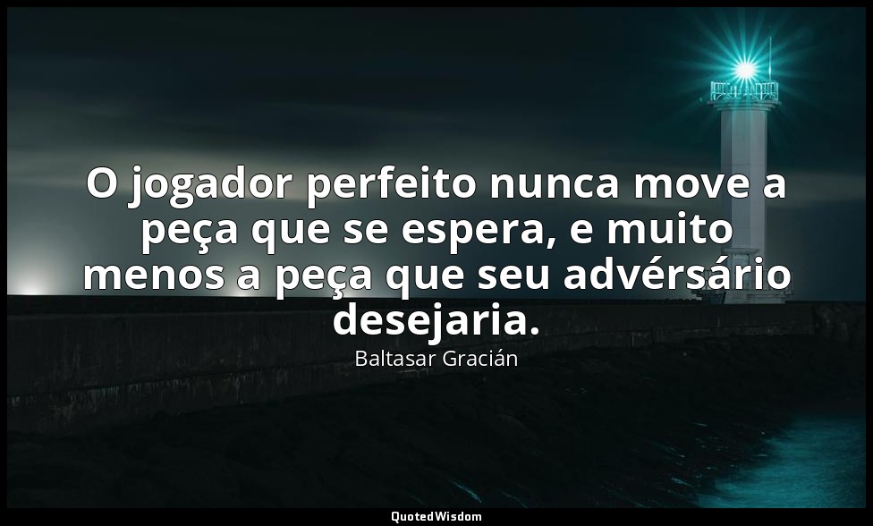 O jogador perfeito nunca move a peça que se espera, e muito menos a peça que seu — Baltasar Gracián