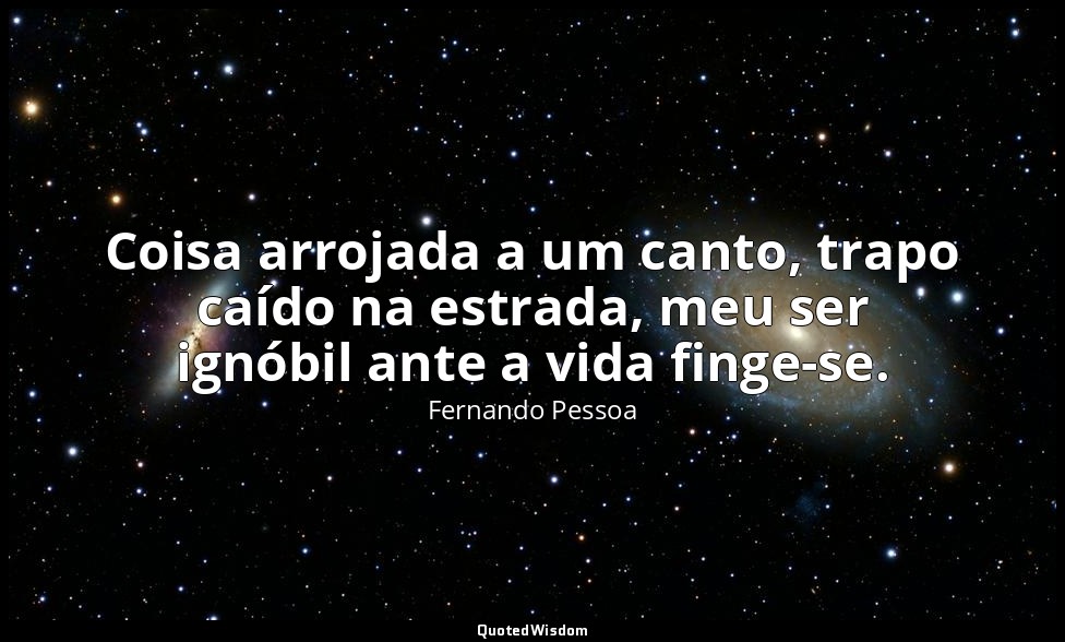 Coisa arrojada a um canto, trapo caído na estrada, meu ser ignóbil ante a vida f — Fernando Pessoa