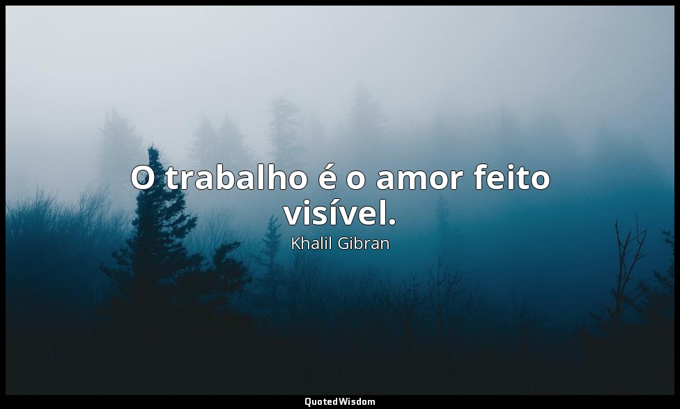 O trabalho é o amor feito visível. — Khalil Gibran