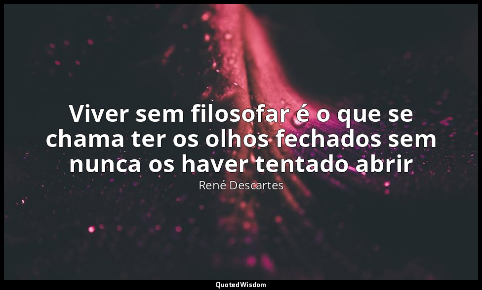 Viver sem filosofar é o que se chama ter os olhos fechados sem nunca os haver te — René Descartes