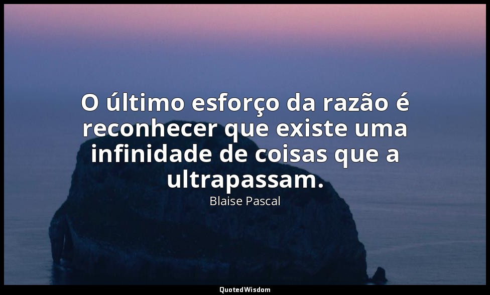 O último esforço da razão é reconhecer que existe uma infinidade de coisas que a — Blaise Pascal