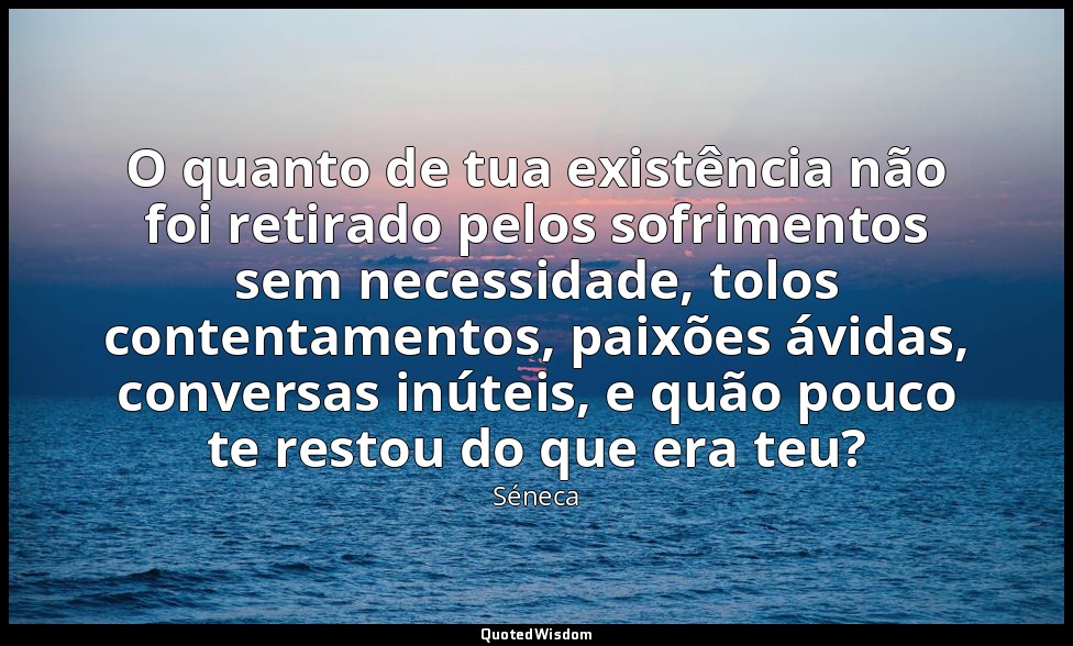 O quanto de tua existência não foi retirado pelos sofrimentos sem necessidade, t — Séneca