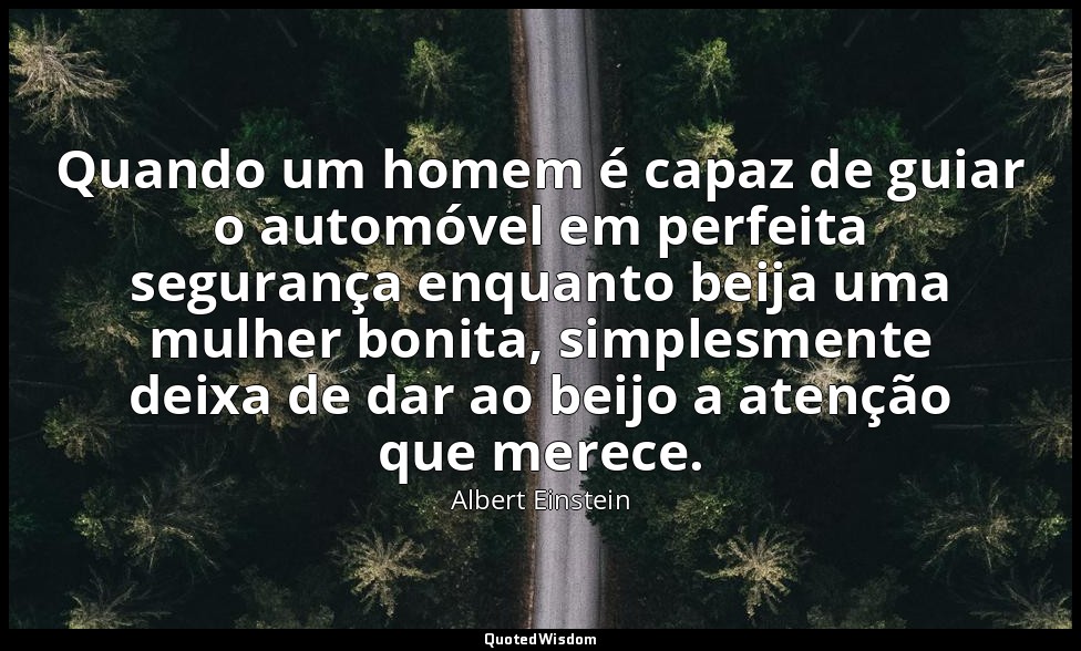 Quando um homem é capaz de guiar o automóvel em perfeita segurança enquanto beij — Albert Einstein