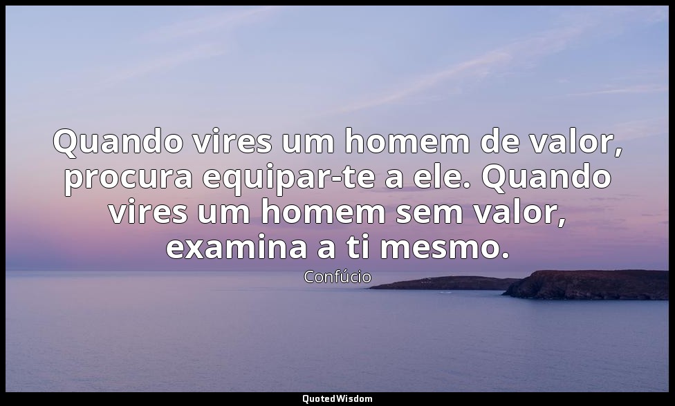 Quando vires um homem de valor, procura equipar-te a ele. Quando vires um homem  — Confúcio
