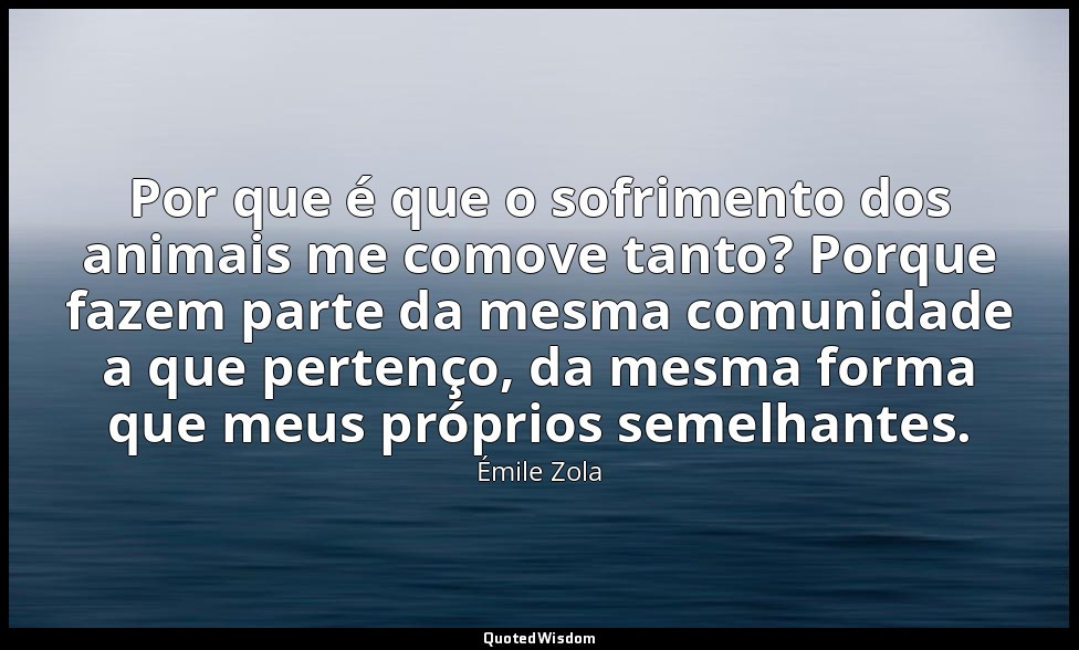 Por que é que o sofrimento dos animais me comove tanto? Porque fazem parte da me — Émile Zola