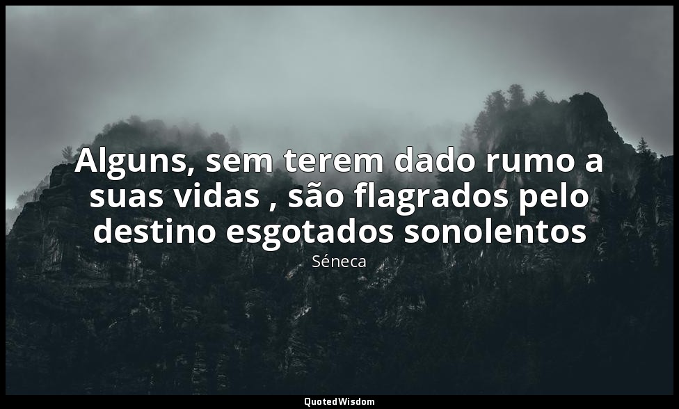 Alguns, sem terem dado rumo a suas vidas , são flagrados pelo destino esgotados  — Séneca