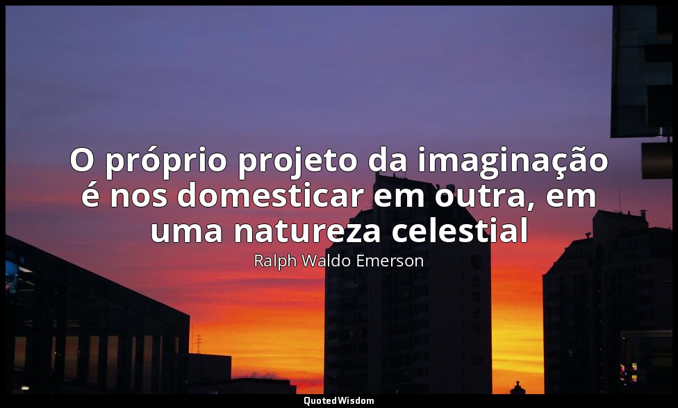 O próprio projeto da imaginação é nos domesticar em outra, em uma natureza celes — Ralph Waldo Emerson