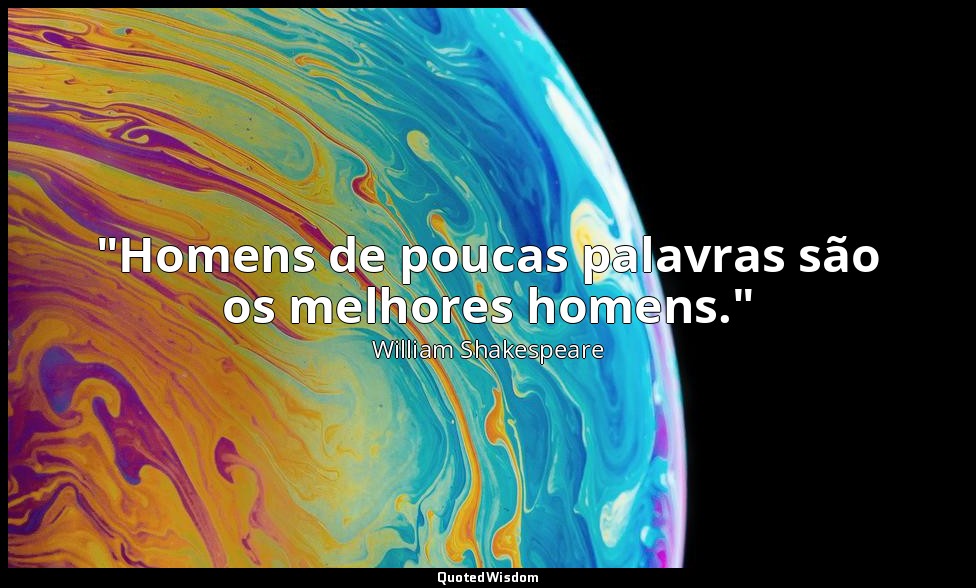 "Homens de poucas palavras são os melhores homens." (da Peça: Henrique VI - Cena — William Shakespeare