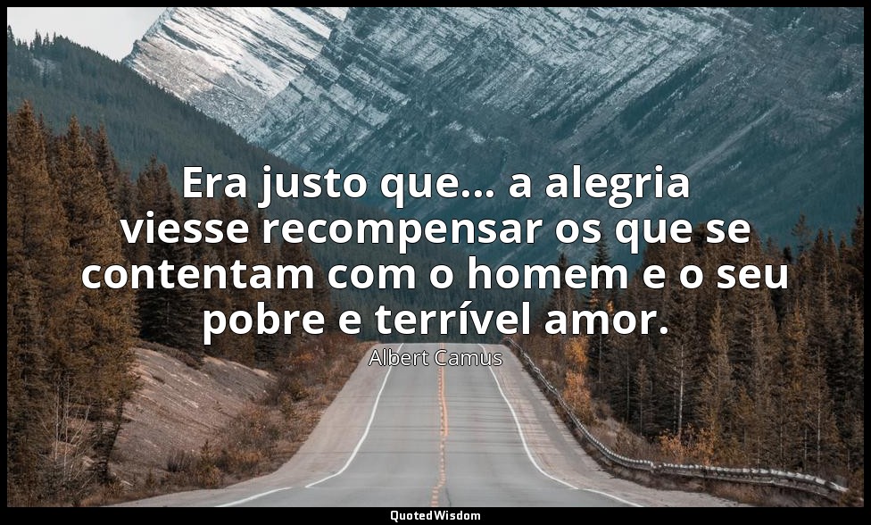 Era justo que... a alegria viesse recompensar os que se contentam com o homem e  — Albert Camus