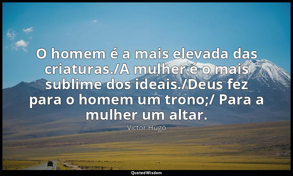 O homem é a mais elevada das criaturas./A mulher é o mais sublime dos ideais./De — Victor Hugo