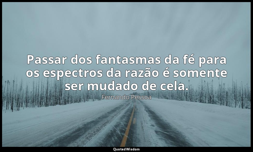 Passar dos fantasmas da fé para os espectros da razão é somente ser mudado de ce — Fernando Pessoa