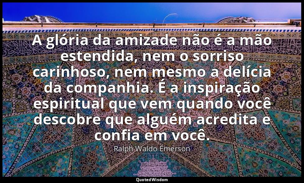 A glória da amizade não é a mão estendida, nem o sorriso carinhoso, nem mesmo a  — Ralph Waldo Emerson