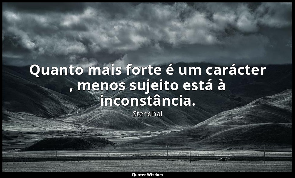 Quanto mais forte é um carácter , menos sujeito está à inconstância. — Stendhal