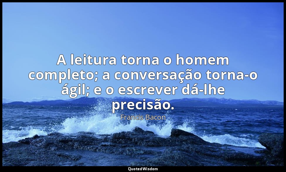 A leitura torna o homem completo; a conversação torna-o ágil; e o escrever dá-lh — Francis Bacon