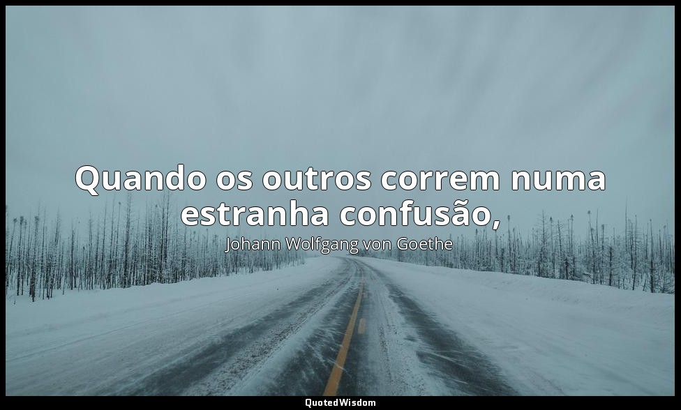Quando os outros correm numa estranha confusão, — Johann Wolfgang von Goethe