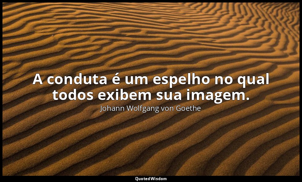 A conduta é um espelho no qual todos exibem sua imagem. — Johann Wolfgang von Goethe