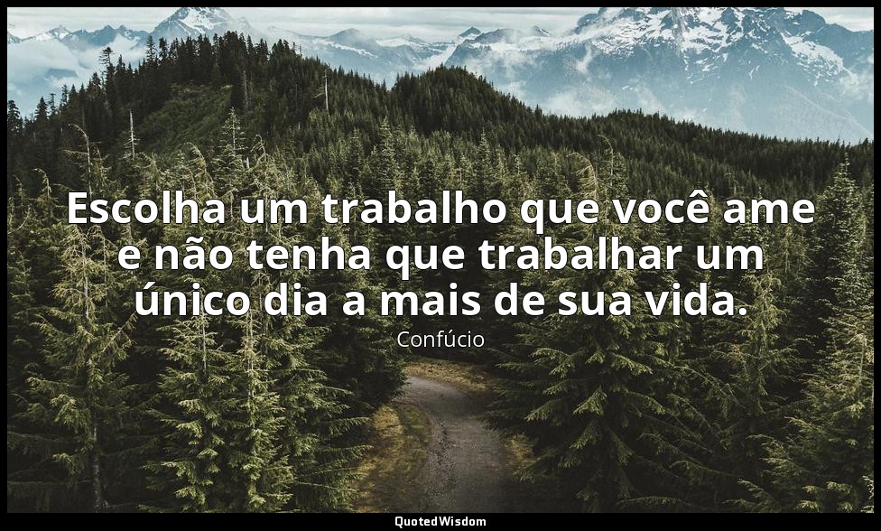 Escolha um trabalho que você ame e não tenha que trabalhar um único dia a mais d — Confúcio