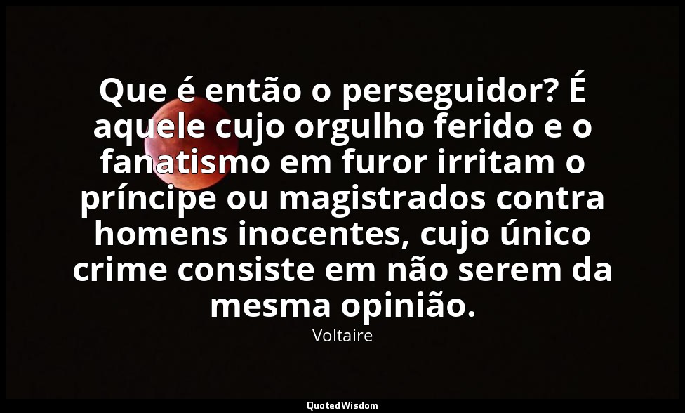 Que é então o perseguidor? É aquele cujo orgulho ferido e o fanatismo em furor i — Voltaire