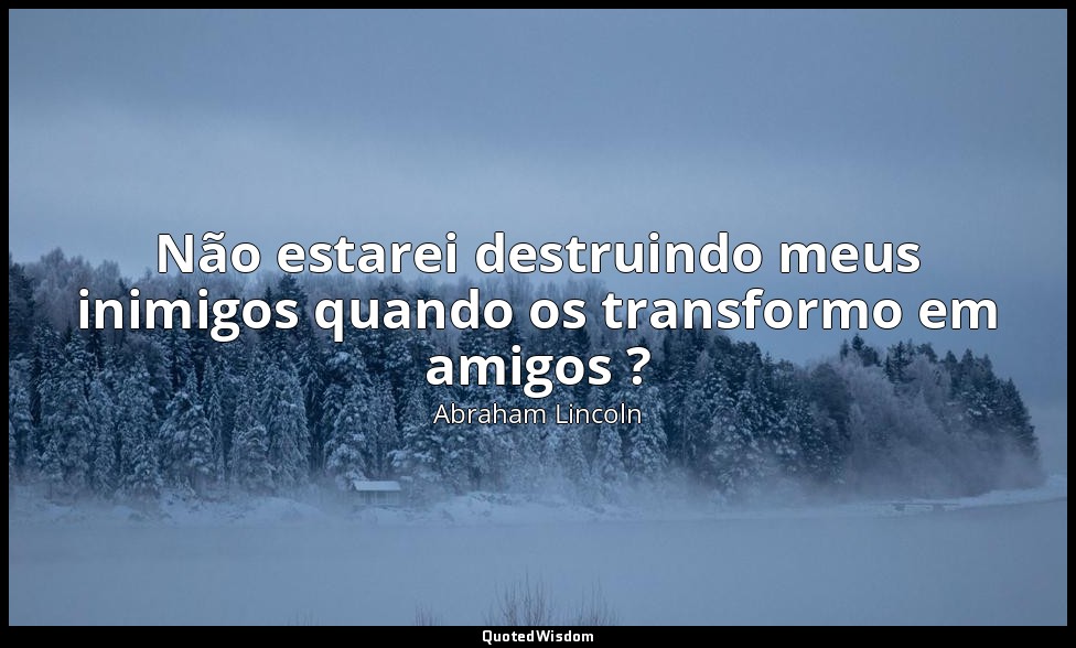 Não estarei destruindo meus inimigos quando os transformo em amigos ? — Abraham Lincoln