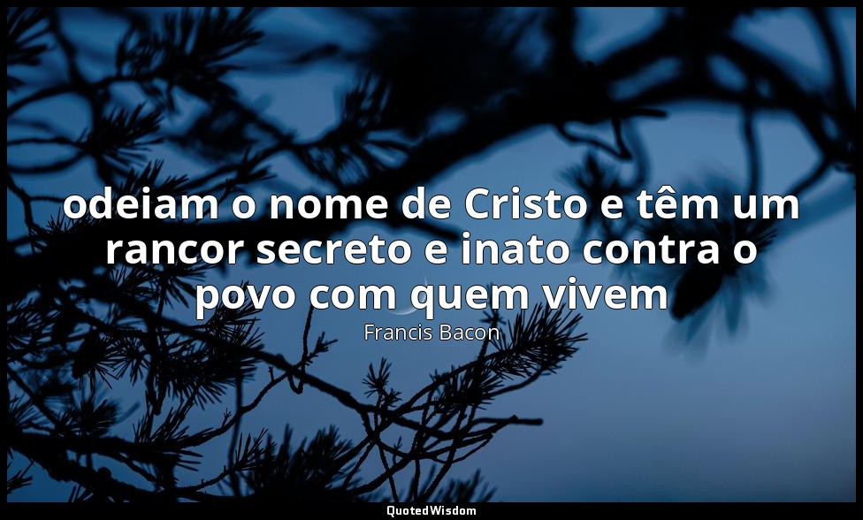 odeiam o nome de Cristo e têm um rancor secreto e inato contra o povo com quem v — Francis Bacon