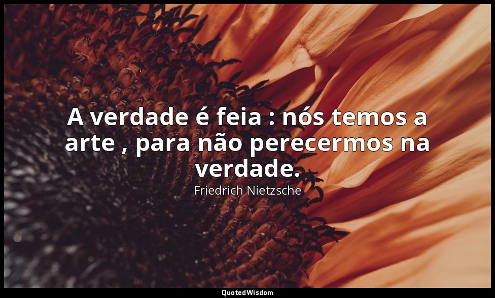 A verdade é feia : nós temos a arte , para não perecermos na verdade. — Friedrich Nietzsche