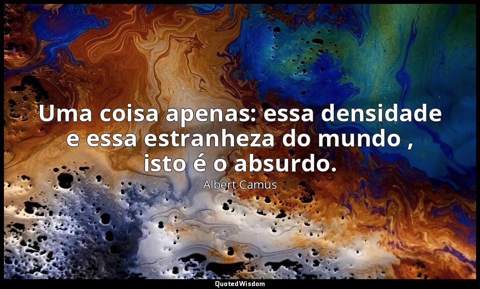 Uma coisa apenas: essa densidade e essa estranheza do mundo , isto é o absurdo. — Albert Camus