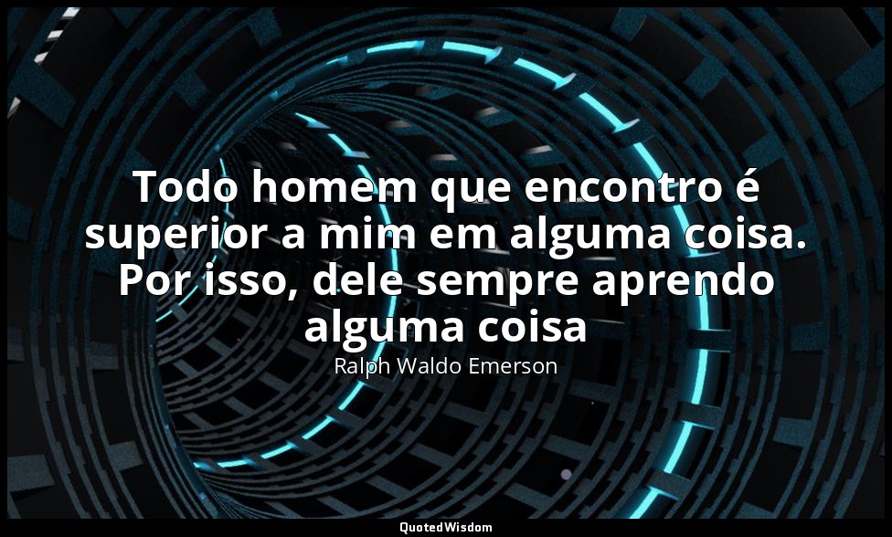 Todo homem que encontro é superior a mim em alguma coisa. Por isso, dele sempre  — Ralph Waldo Emerson