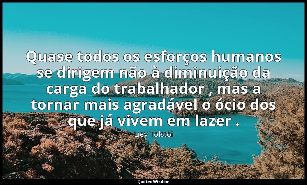 Quase todos os esforços humanos se dirigem não à diminuição da carga do trabalha — Liev Tolstói