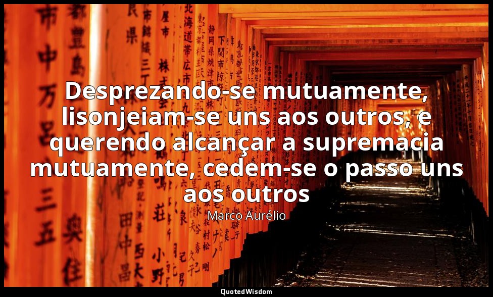 Desprezando-se mutuamente, lisonjeiam-se uns aos outros, e querendo alcançar a s — Marco Aurélio