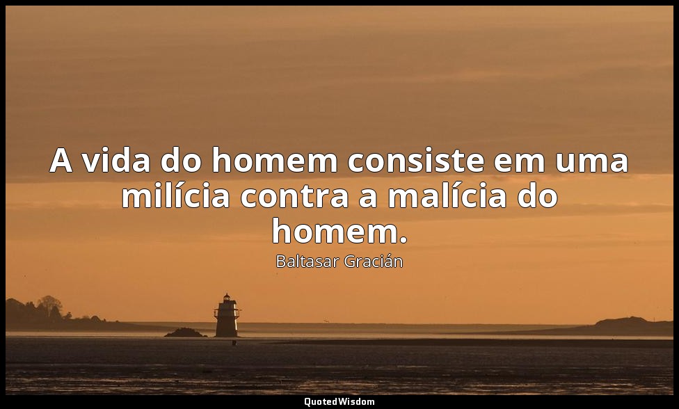 A vida do homem consiste em uma milícia contra a malícia do homem. — Baltasar Gracián