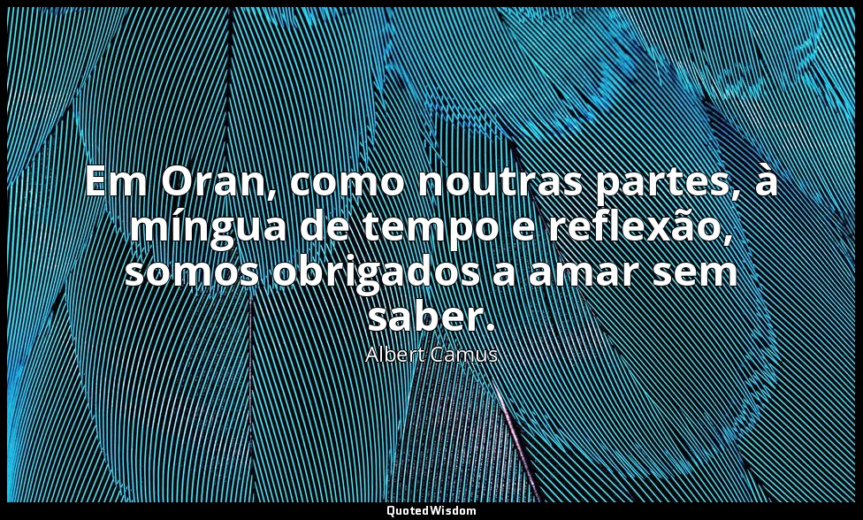 Em Oran, como noutras partes, à míngua de tempo e reflexão, somos obrigados a am — Albert Camus