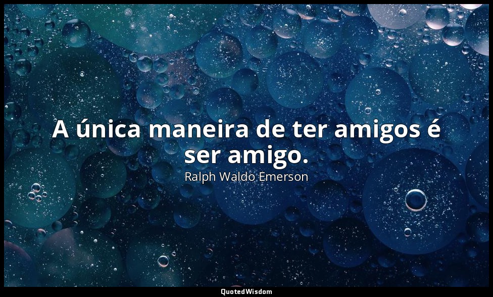 A única maneira de ter amigos é ser amigo. — Ralph Waldo Emerson