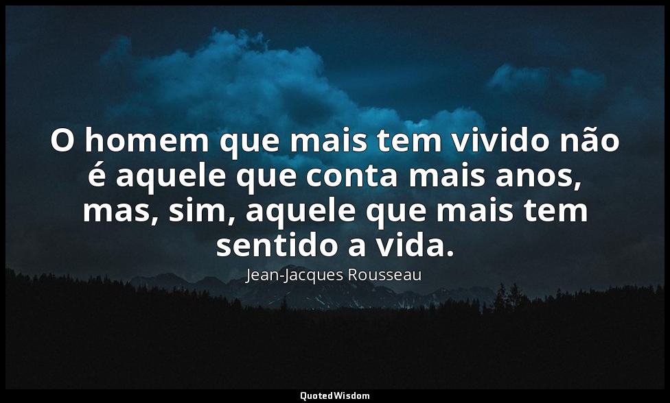 O homem que mais tem vivido não é aquele que conta mais anos, mas, sim, aquele q — Jean-Jacques Rousseau
