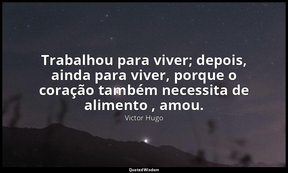 Trabalhou para viver; depois, ainda para viver, porque o coração também necessit — Victor Hugo