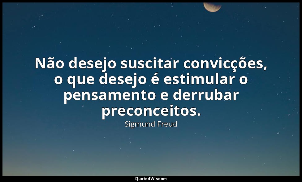Não desejo suscitar convicções, o que desejo é estimular o pensamento e derrubar — Sigmund Freud