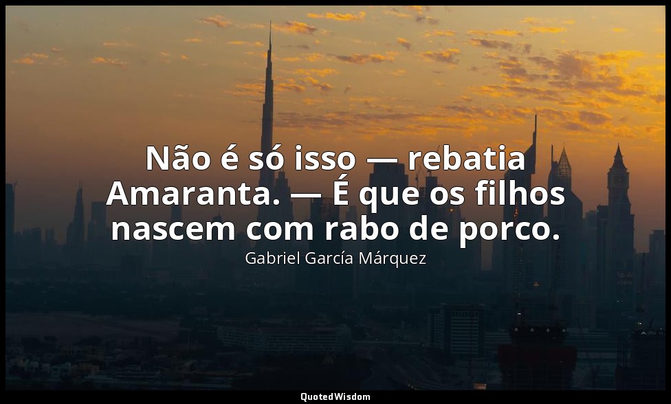 Não é só isso — rebatia Amaranta. — É que os filhos nascem com rabo de porco. — Gabriel García Márquez
