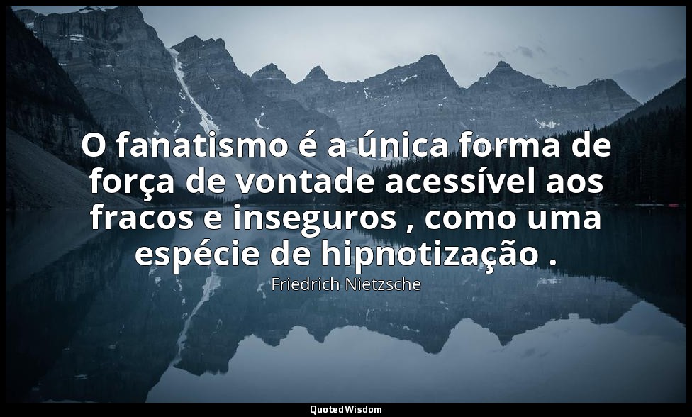 O fanatismo é a única forma de força de vontade acessível aos fracos e inseguros — Friedrich Nietzsche
