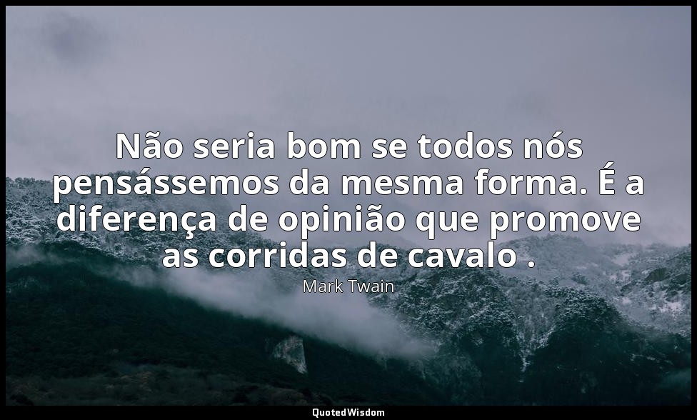 Não seria bom se todos nós pensássemos da mesma forma. É a diferença de opinião  — Mark Twain