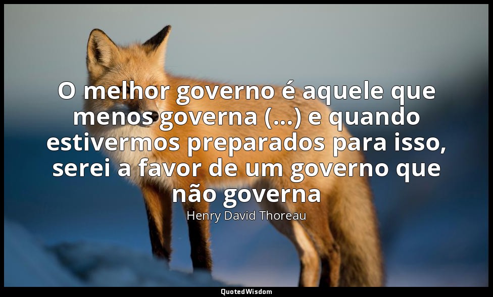 O melhor governo é aquele que menos governa (...) e quando estivermos preparados — Henry David Thoreau