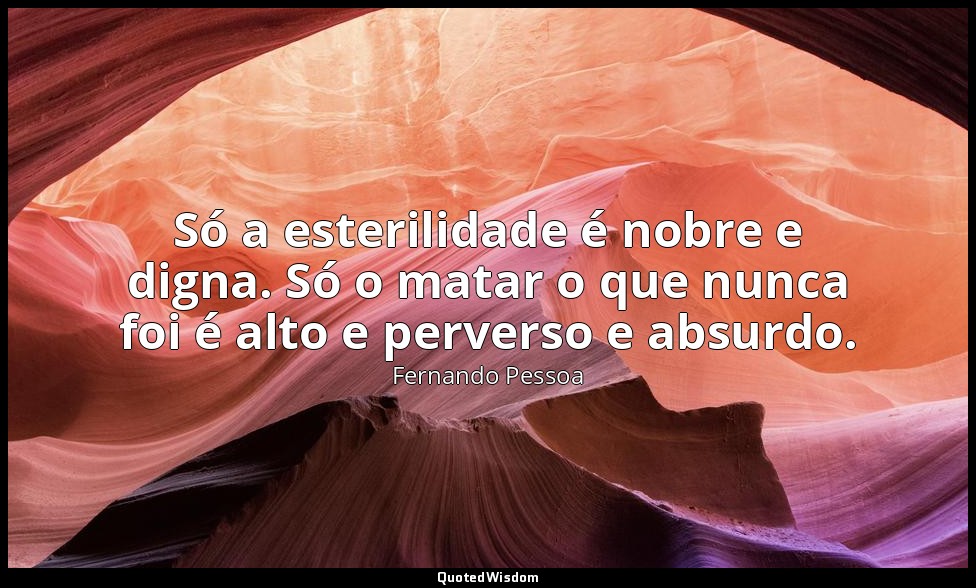 Só a esterilidade é nobre e digna. Só o matar o que nunca foi é alto e perverso  — Fernando Pessoa