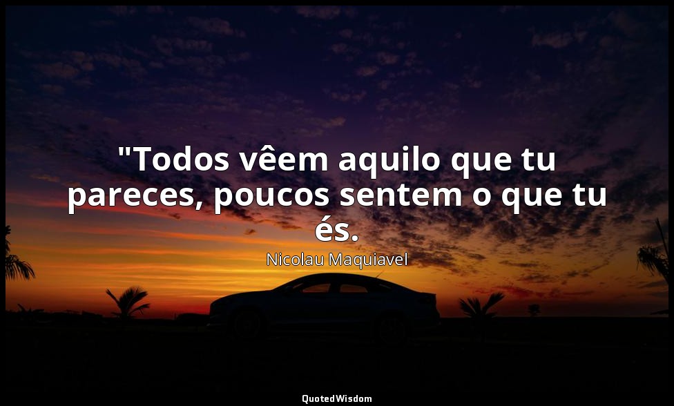 "Todos vêem aquilo que tu pareces, poucos sentem o que tu és. — Nicolau Maquiavel