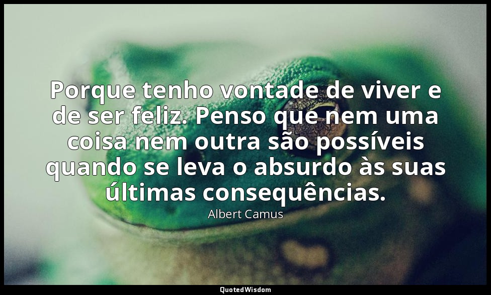 Porque tenho vontade de viver e de ser feliz. Penso que nem uma coisa nem outra  — Albert Camus