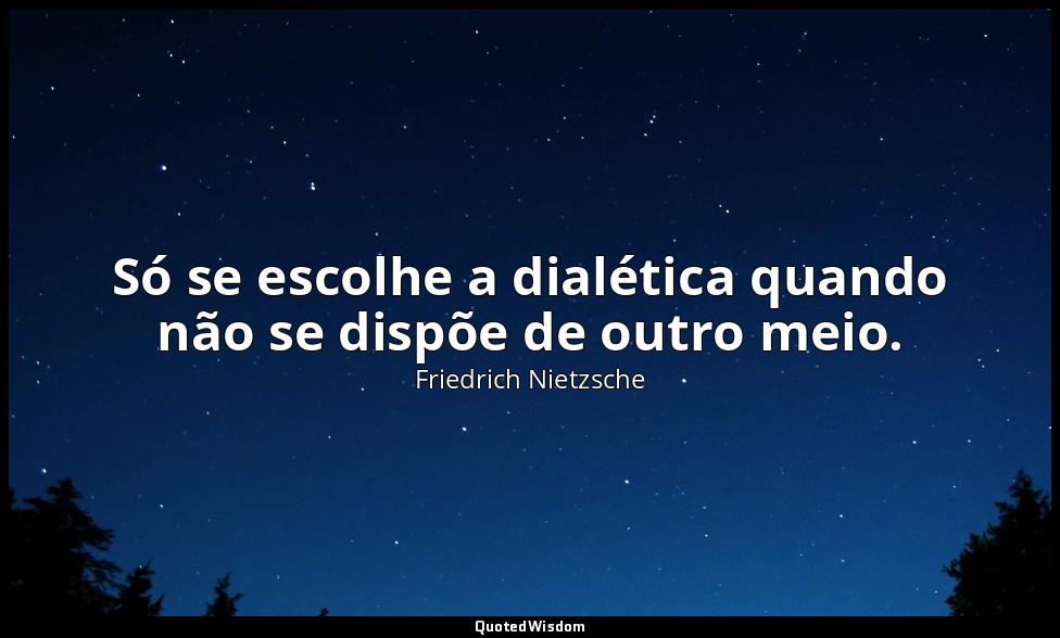 Só se escolhe a dialética quando não se dispõe de outro meio. — Friedrich Nietzsche
