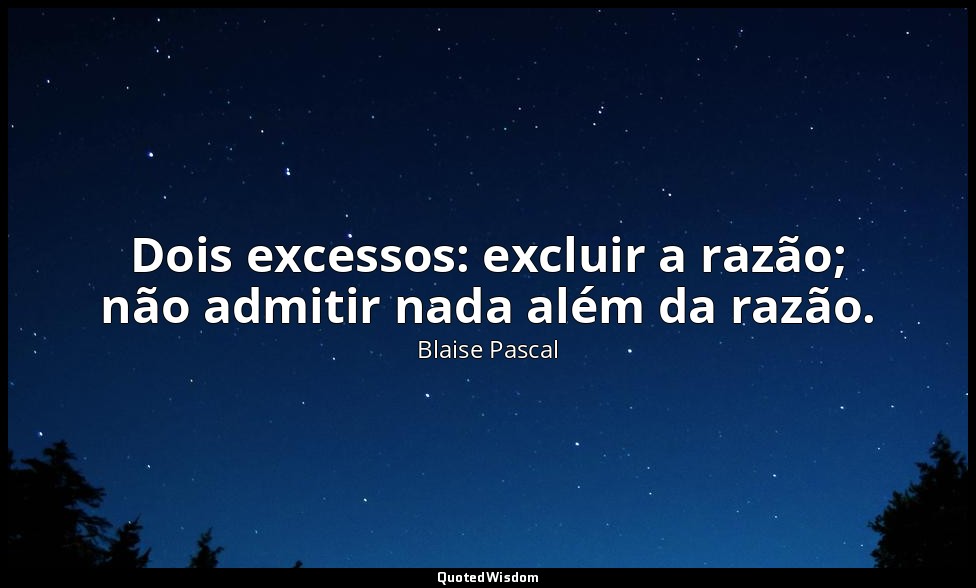 Dois excessos: excluir a razão; não admitir nada além da razão. — Blaise Pascal