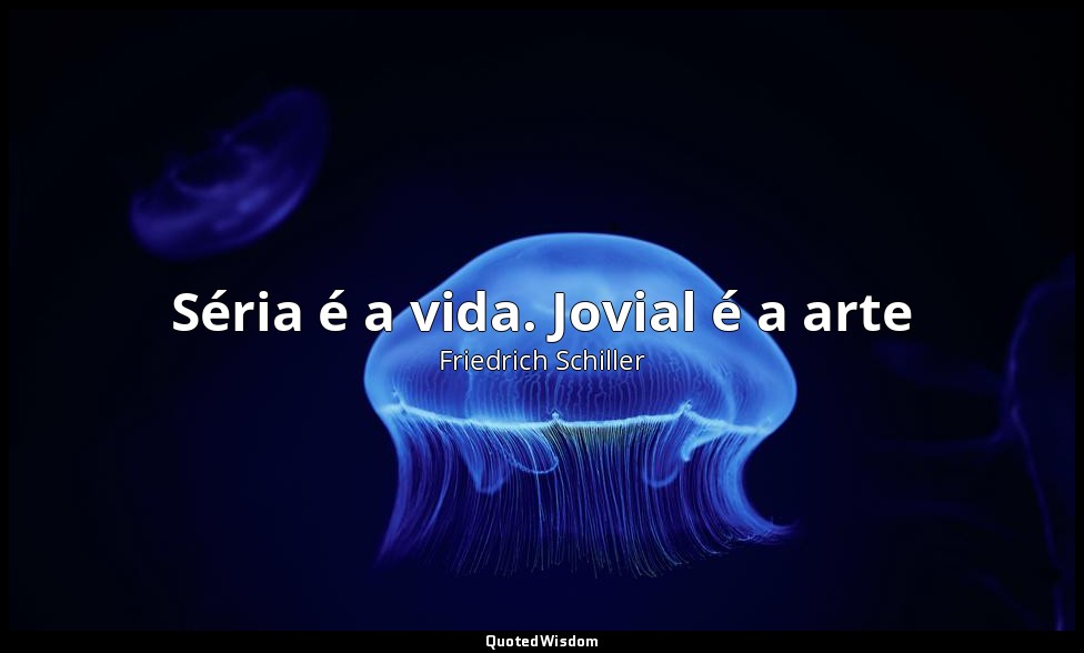 Séria é a vida. Jovial é a arte — Friedrich Schiller