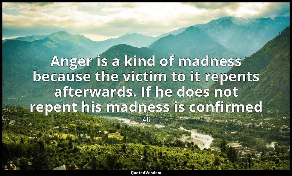 Anger is a kind of madness because the victim to it repents afterwards. If he do — Ali