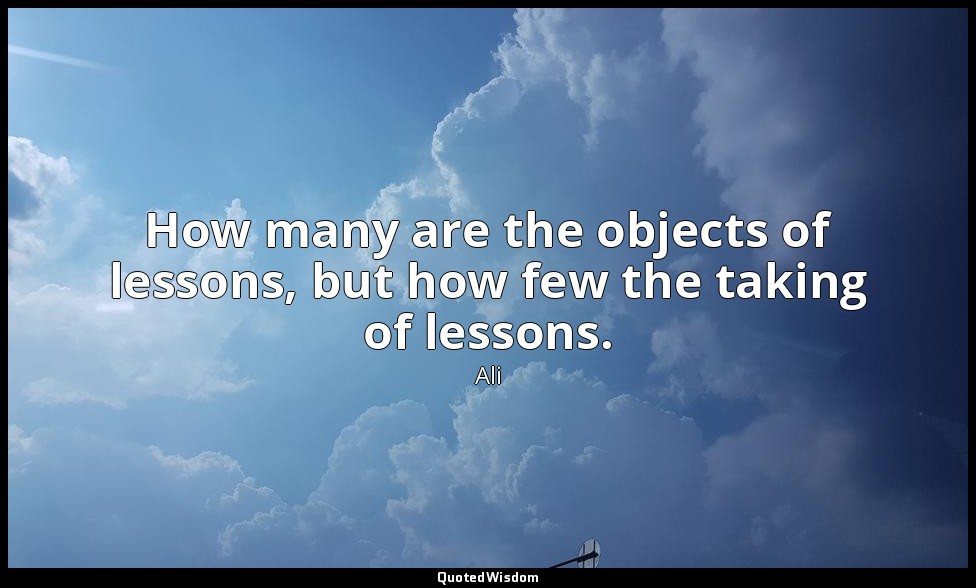 How many are the objects of lessons, but how few the taking of lessons. — Ali